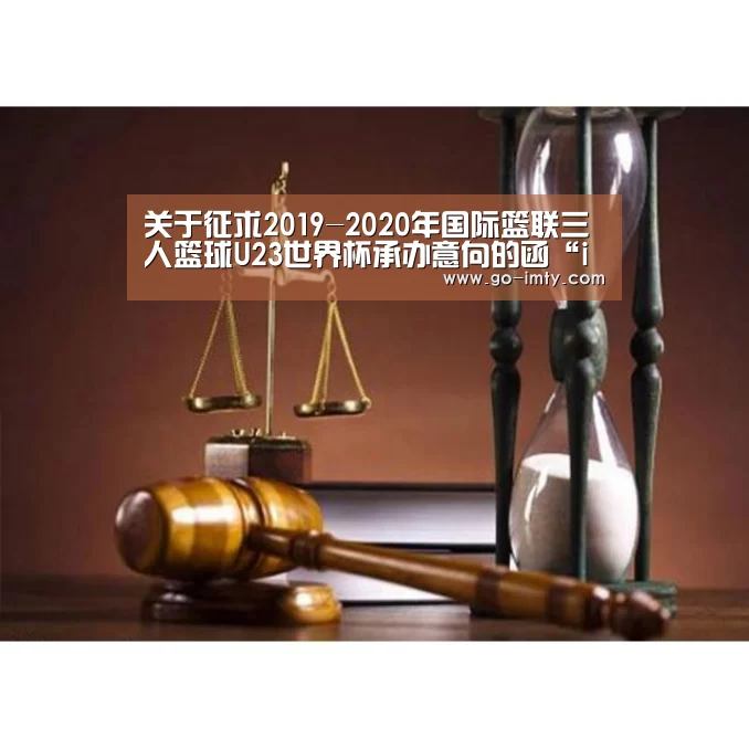 关于征求2019-2020年国际篮联三人篮球U23世界杯承办意向的函“im体育投注”(图1) im体育官网