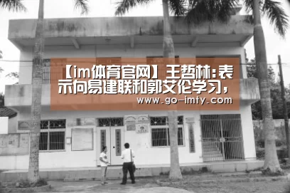 【im体育官网】王哲林:表示向易建联和郭艾伦学习,拿冠军是他的梦想(图2) im体育官网