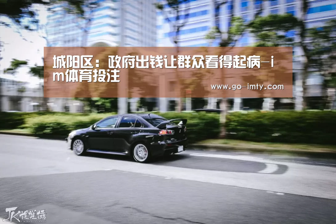 城阳区:政府出钱让群众看得起病-im体育投注
