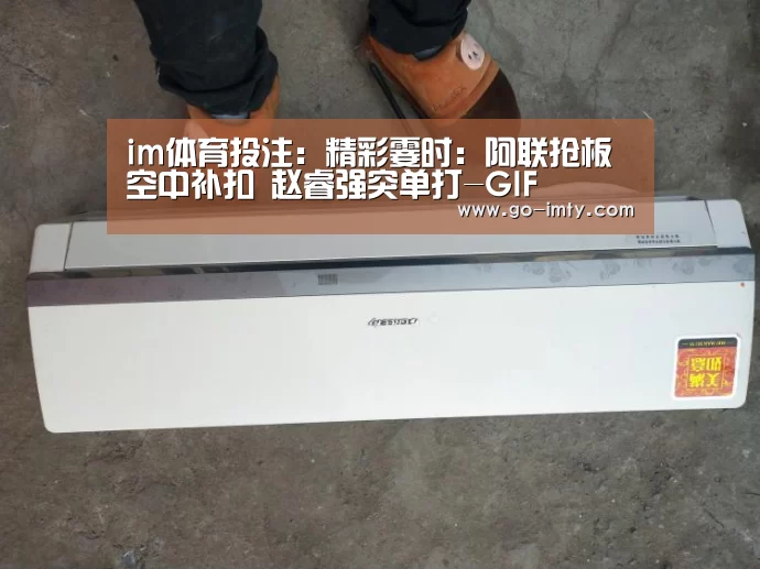 im体育投注：精彩霎时：阿联抢板空中补扣 赵睿强突单打-GIF